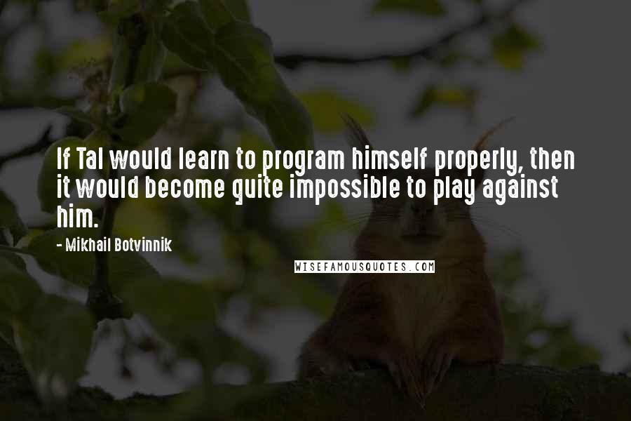 Mikhail Botvinnik Quotes: If Tal would learn to program himself properly, then it would become quite impossible to play against him.