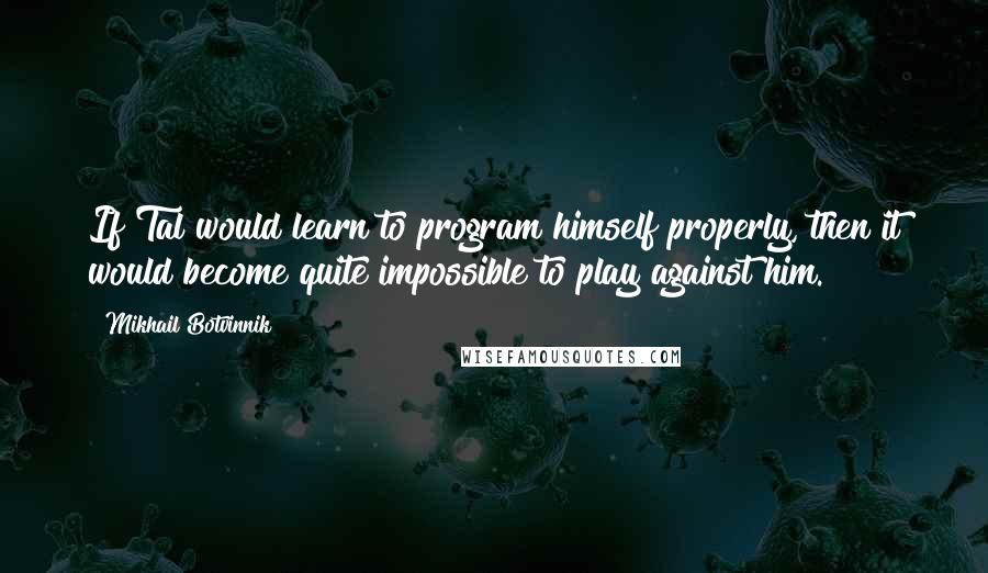 Mikhail Botvinnik Quotes: If Tal would learn to program himself properly, then it would become quite impossible to play against him.