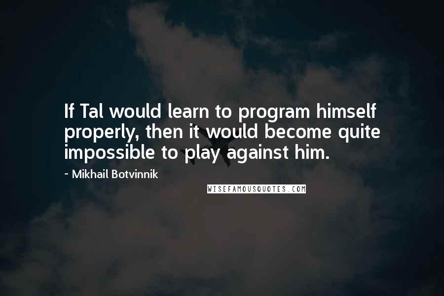 Mikhail Botvinnik Quotes: If Tal would learn to program himself properly, then it would become quite impossible to play against him.
