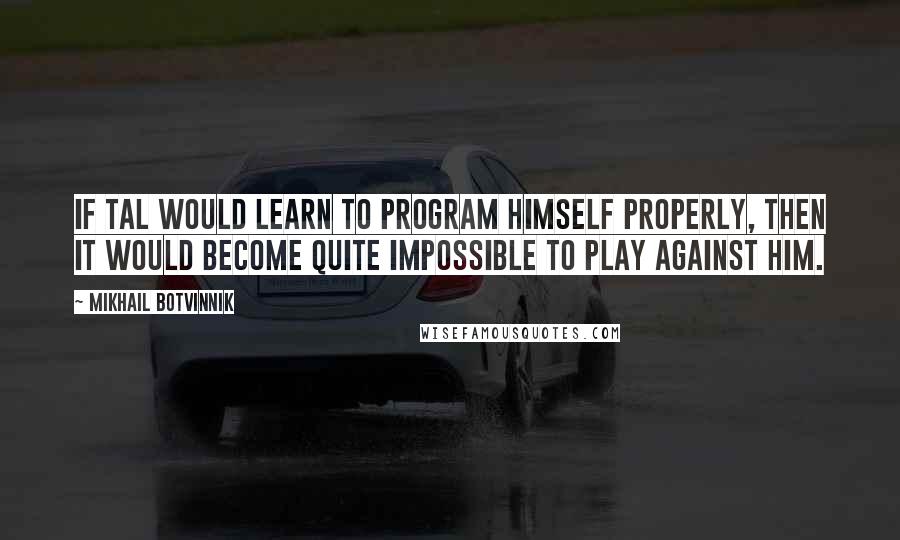 Mikhail Botvinnik Quotes: If Tal would learn to program himself properly, then it would become quite impossible to play against him.