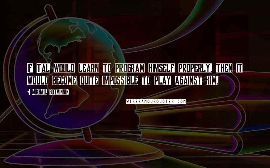 Mikhail Botvinnik Quotes: If Tal would learn to program himself properly, then it would become quite impossible to play against him.