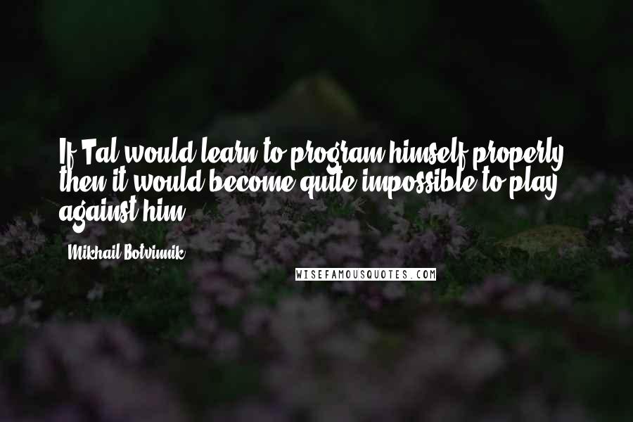 Mikhail Botvinnik Quotes: If Tal would learn to program himself properly, then it would become quite impossible to play against him.