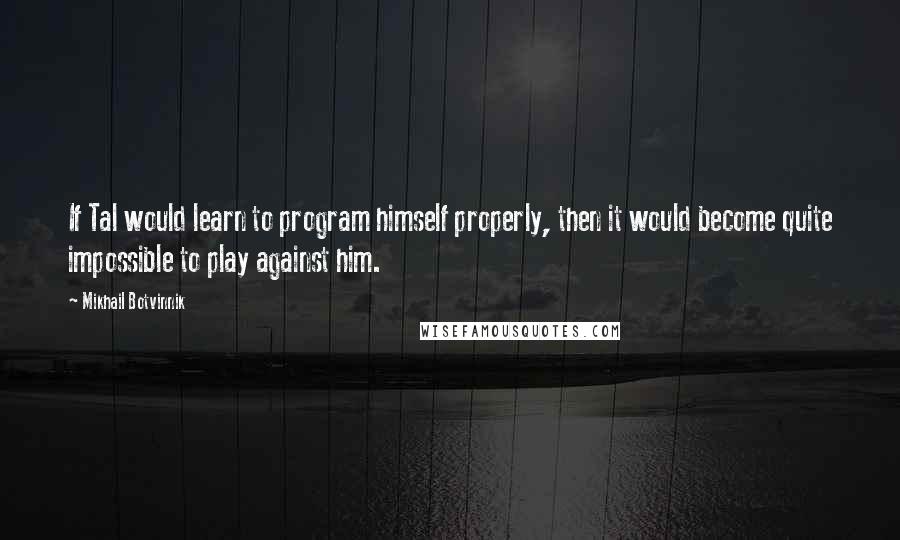 Mikhail Botvinnik Quotes: If Tal would learn to program himself properly, then it would become quite impossible to play against him.