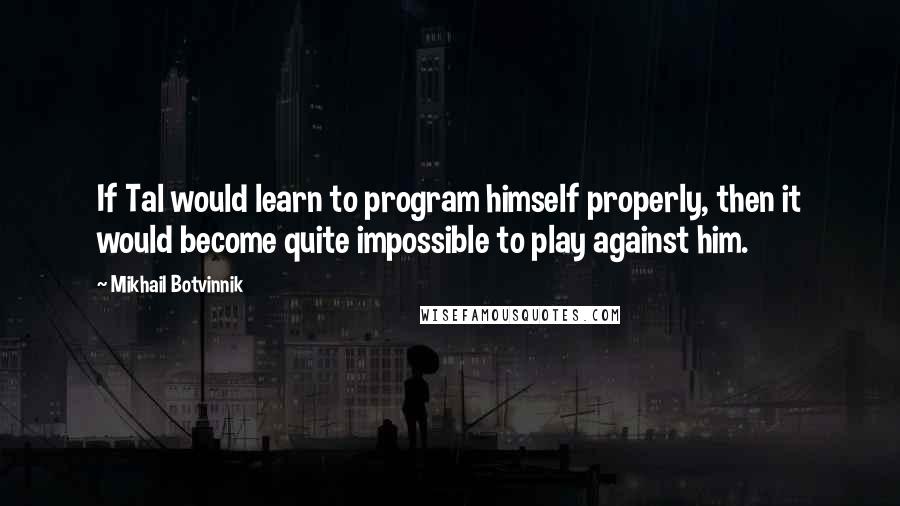 Mikhail Botvinnik Quotes: If Tal would learn to program himself properly, then it would become quite impossible to play against him.