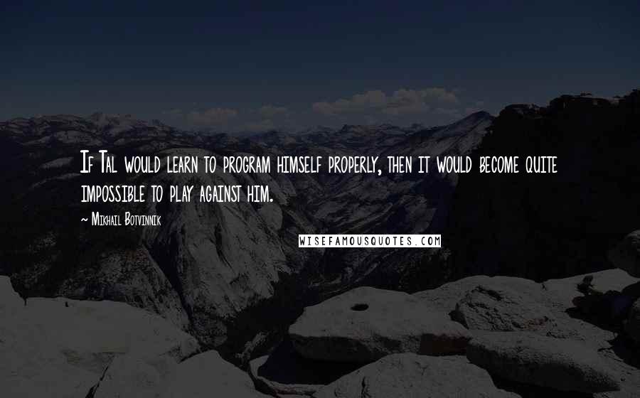 Mikhail Botvinnik Quotes: If Tal would learn to program himself properly, then it would become quite impossible to play against him.