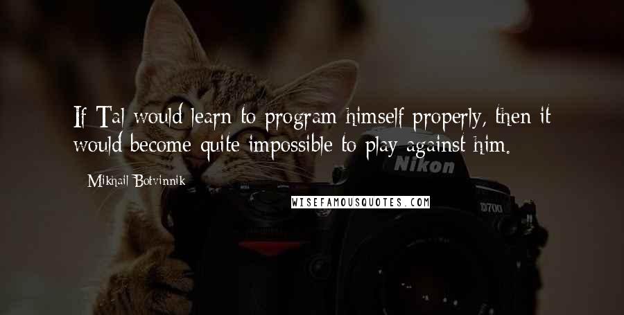 Mikhail Botvinnik Quotes: If Tal would learn to program himself properly, then it would become quite impossible to play against him.