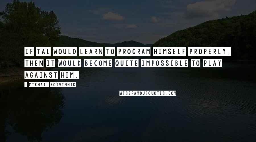 Mikhail Botvinnik Quotes: If Tal would learn to program himself properly, then it would become quite impossible to play against him.
