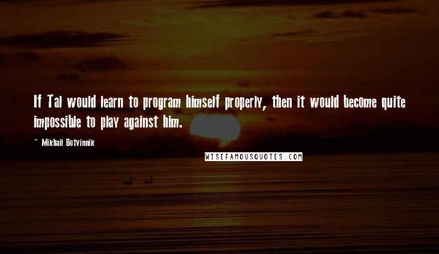 Mikhail Botvinnik Quotes: If Tal would learn to program himself properly, then it would become quite impossible to play against him.