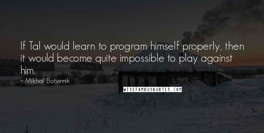 Mikhail Botvinnik Quotes: If Tal would learn to program himself properly, then it would become quite impossible to play against him.