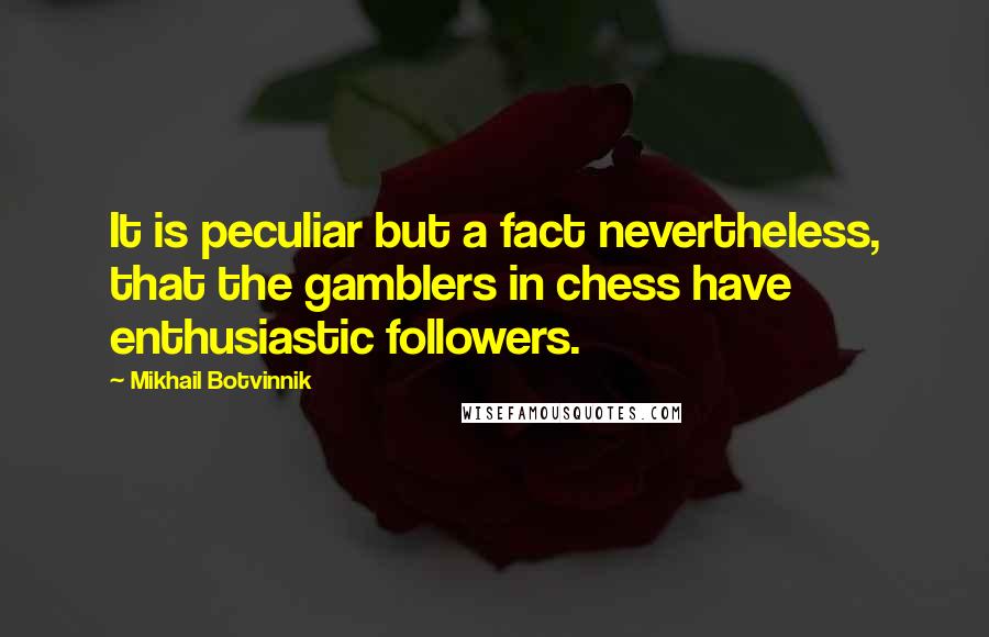 Mikhail Botvinnik Quotes: It is peculiar but a fact nevertheless, that the gamblers in chess have enthusiastic followers.