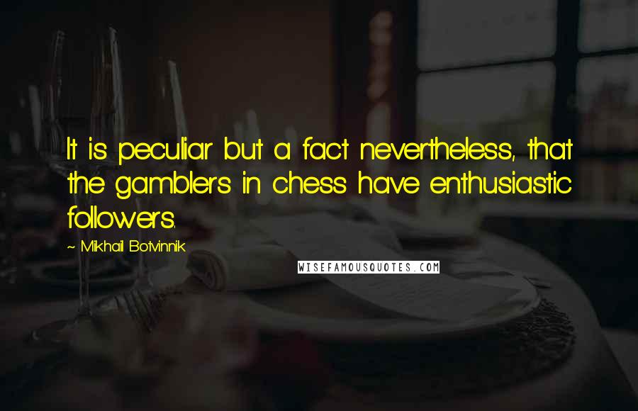 Mikhail Botvinnik Quotes: It is peculiar but a fact nevertheless, that the gamblers in chess have enthusiastic followers.