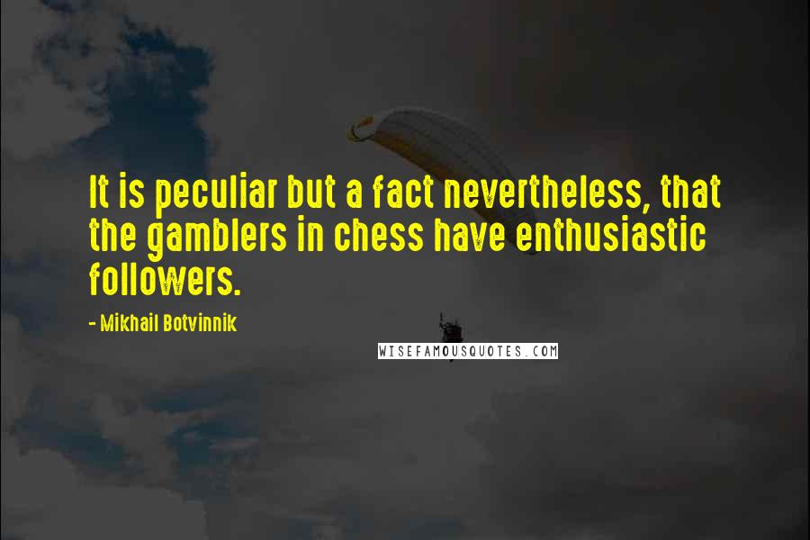 Mikhail Botvinnik Quotes: It is peculiar but a fact nevertheless, that the gamblers in chess have enthusiastic followers.
