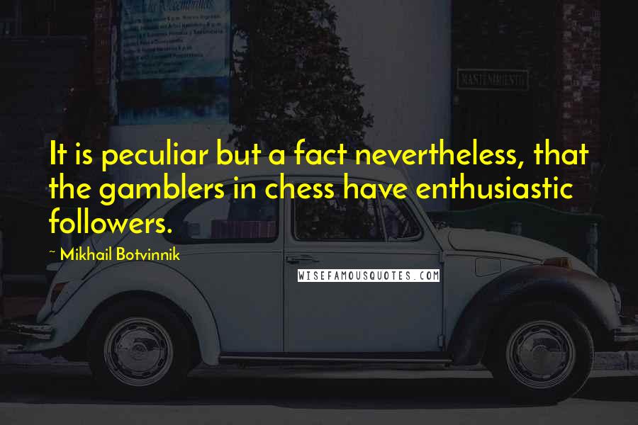 Mikhail Botvinnik Quotes: It is peculiar but a fact nevertheless, that the gamblers in chess have enthusiastic followers.