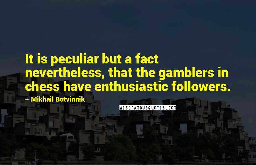 Mikhail Botvinnik Quotes: It is peculiar but a fact nevertheless, that the gamblers in chess have enthusiastic followers.