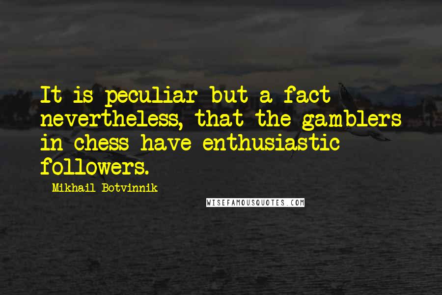 Mikhail Botvinnik Quotes: It is peculiar but a fact nevertheless, that the gamblers in chess have enthusiastic followers.