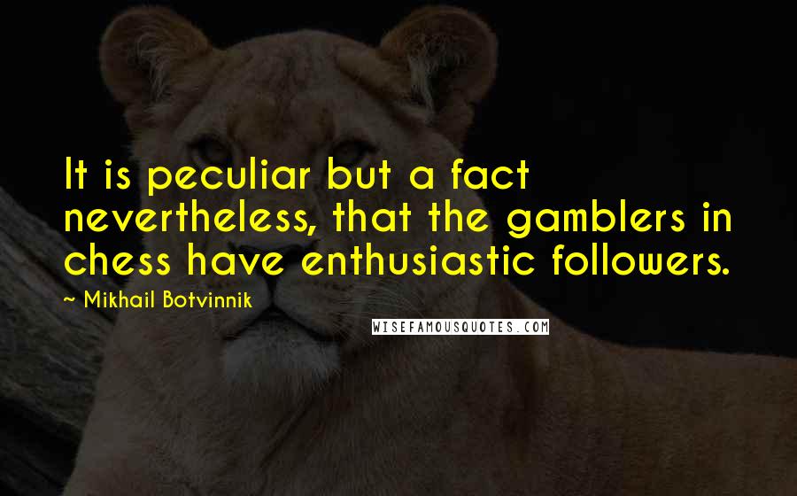 Mikhail Botvinnik Quotes: It is peculiar but a fact nevertheless, that the gamblers in chess have enthusiastic followers.