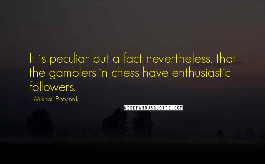 Mikhail Botvinnik Quotes: It is peculiar but a fact nevertheless, that the gamblers in chess have enthusiastic followers.