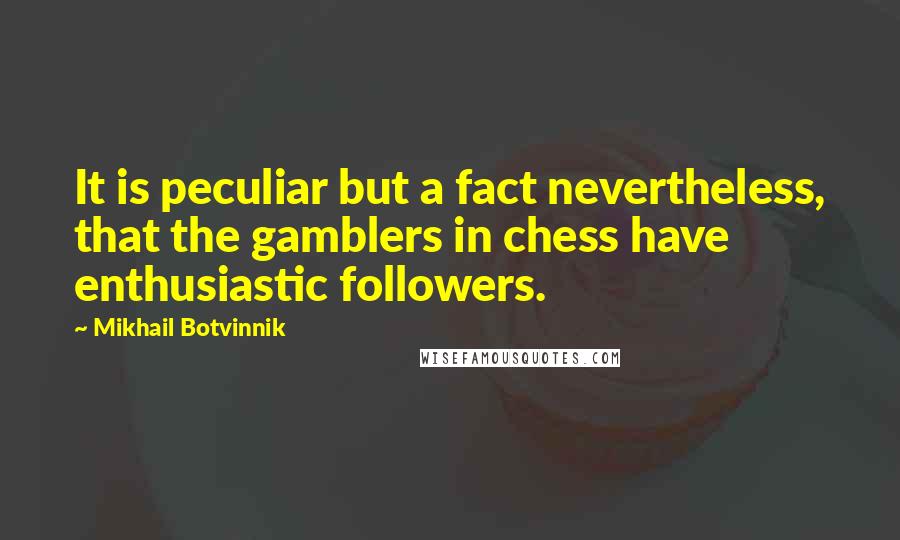 Mikhail Botvinnik Quotes: It is peculiar but a fact nevertheless, that the gamblers in chess have enthusiastic followers.