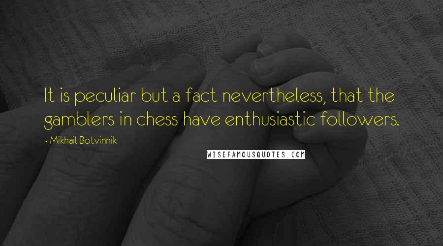 Mikhail Botvinnik Quotes: It is peculiar but a fact nevertheless, that the gamblers in chess have enthusiastic followers.