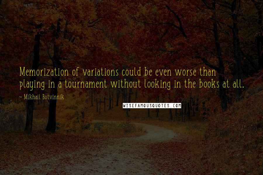 Mikhail Botvinnik Quotes: Memorization of variations could be even worse than playing in a tournament without looking in the books at all.