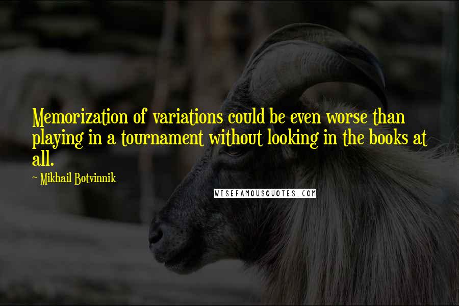 Mikhail Botvinnik Quotes: Memorization of variations could be even worse than playing in a tournament without looking in the books at all.