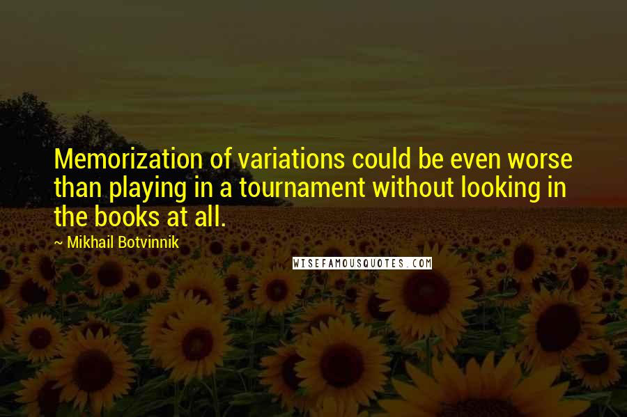 Mikhail Botvinnik Quotes: Memorization of variations could be even worse than playing in a tournament without looking in the books at all.