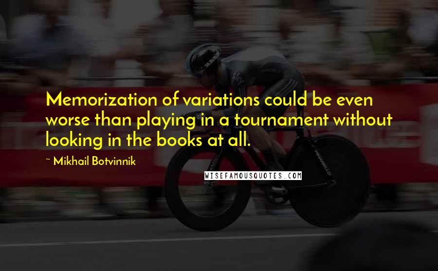 Mikhail Botvinnik Quotes: Memorization of variations could be even worse than playing in a tournament without looking in the books at all.