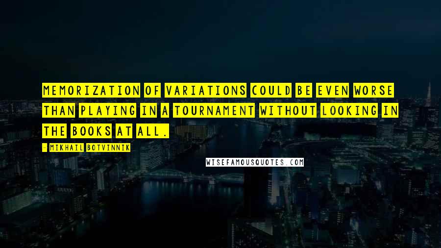 Mikhail Botvinnik Quotes: Memorization of variations could be even worse than playing in a tournament without looking in the books at all.