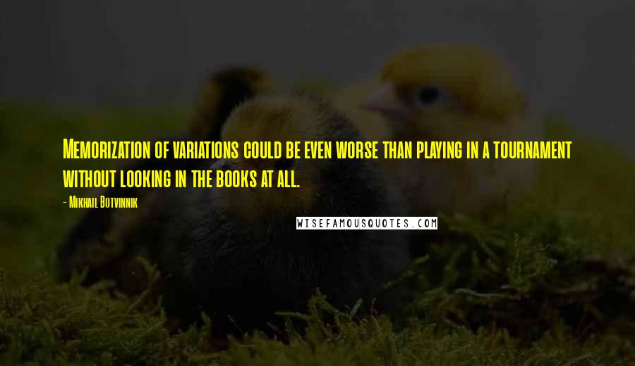 Mikhail Botvinnik Quotes: Memorization of variations could be even worse than playing in a tournament without looking in the books at all.