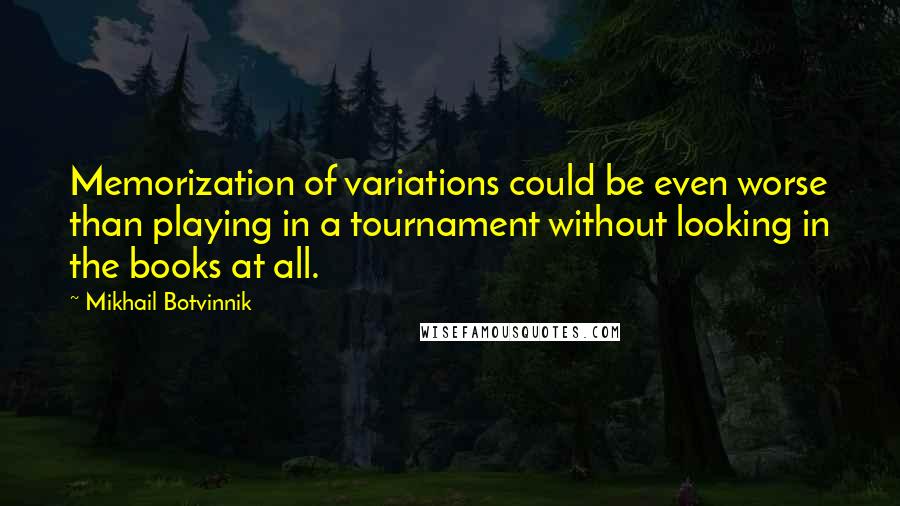 Mikhail Botvinnik Quotes: Memorization of variations could be even worse than playing in a tournament without looking in the books at all.