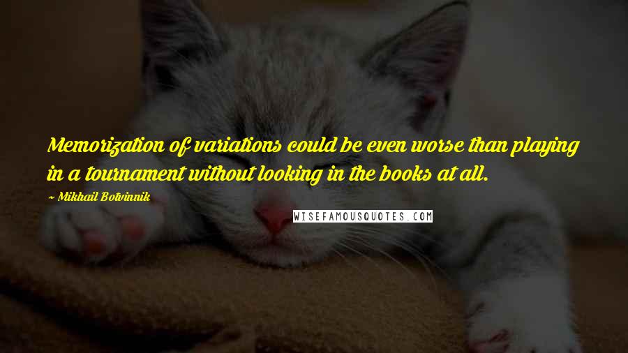 Mikhail Botvinnik Quotes: Memorization of variations could be even worse than playing in a tournament without looking in the books at all.