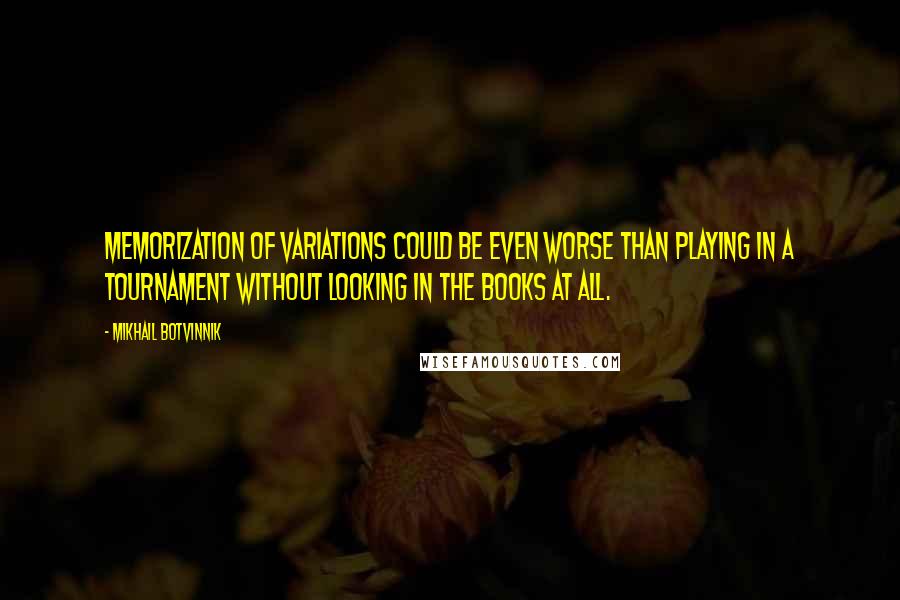 Mikhail Botvinnik Quotes: Memorization of variations could be even worse than playing in a tournament without looking in the books at all.