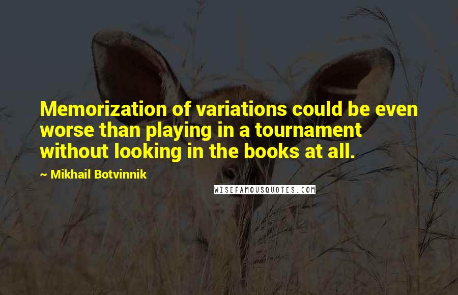 Mikhail Botvinnik Quotes: Memorization of variations could be even worse than playing in a tournament without looking in the books at all.