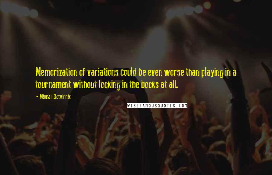 Mikhail Botvinnik Quotes: Memorization of variations could be even worse than playing in a tournament without looking in the books at all.