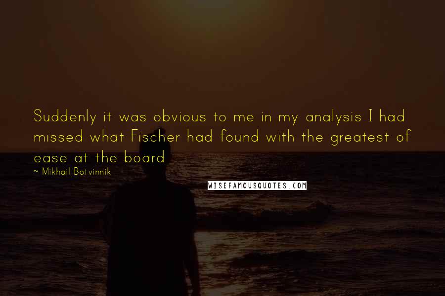 Mikhail Botvinnik Quotes: Suddenly it was obvious to me in my analysis I had missed what Fischer had found with the greatest of ease at the board