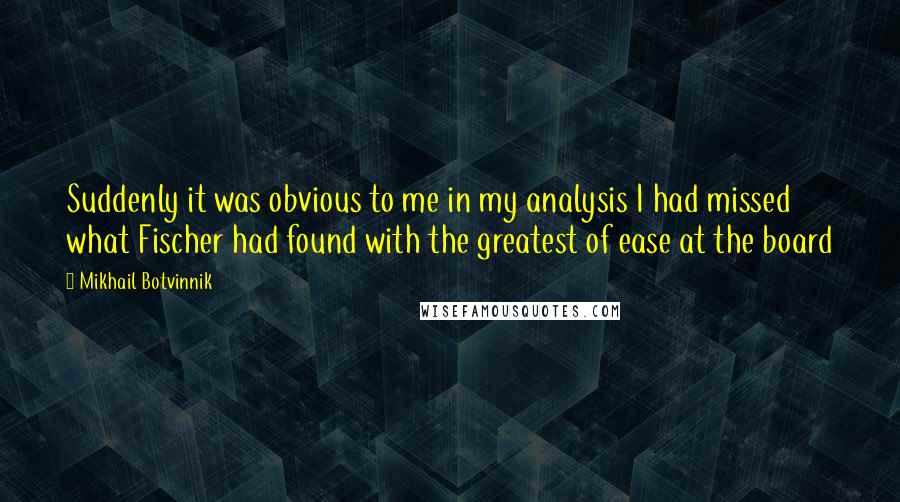 Mikhail Botvinnik Quotes: Suddenly it was obvious to me in my analysis I had missed what Fischer had found with the greatest of ease at the board