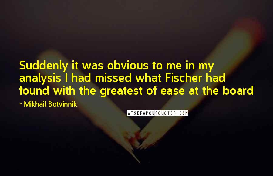 Mikhail Botvinnik Quotes: Suddenly it was obvious to me in my analysis I had missed what Fischer had found with the greatest of ease at the board