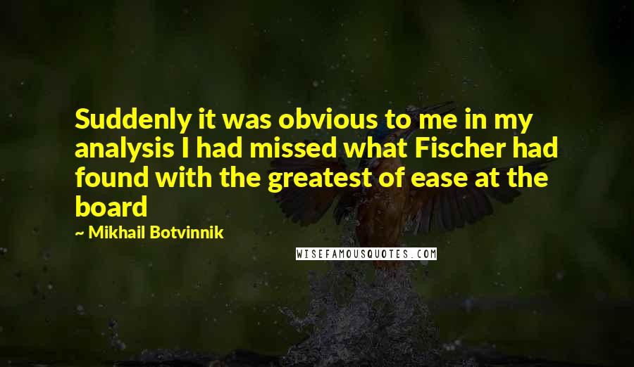 Mikhail Botvinnik Quotes: Suddenly it was obvious to me in my analysis I had missed what Fischer had found with the greatest of ease at the board