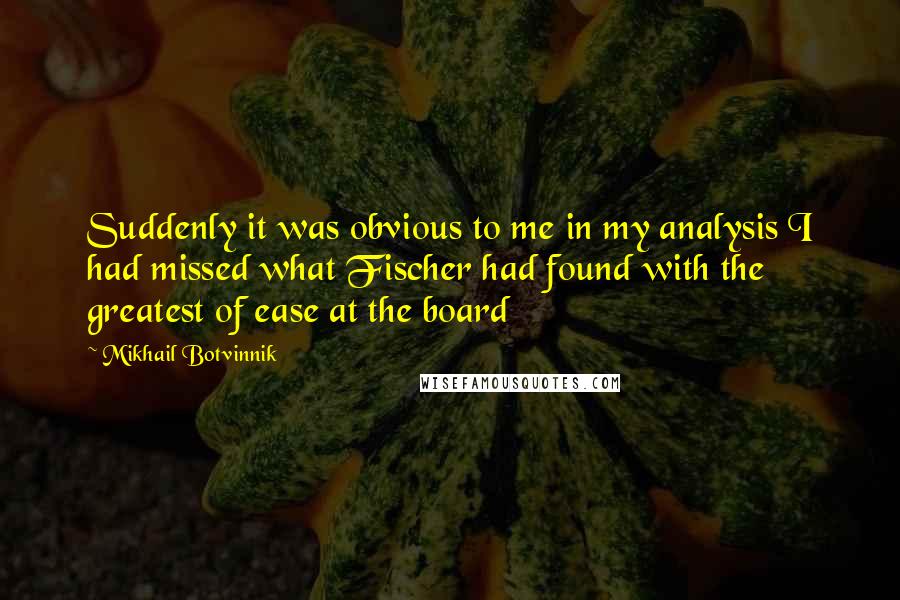 Mikhail Botvinnik Quotes: Suddenly it was obvious to me in my analysis I had missed what Fischer had found with the greatest of ease at the board