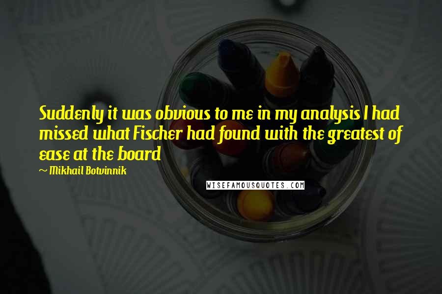 Mikhail Botvinnik Quotes: Suddenly it was obvious to me in my analysis I had missed what Fischer had found with the greatest of ease at the board