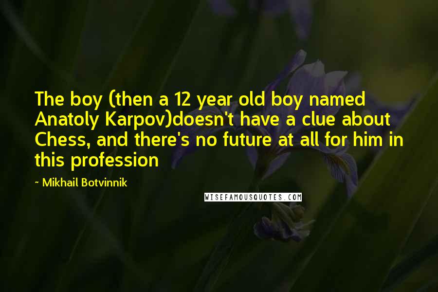 Mikhail Botvinnik Quotes: The boy (then a 12 year old boy named Anatoly Karpov)doesn't have a clue about Chess, and there's no future at all for him in this profession