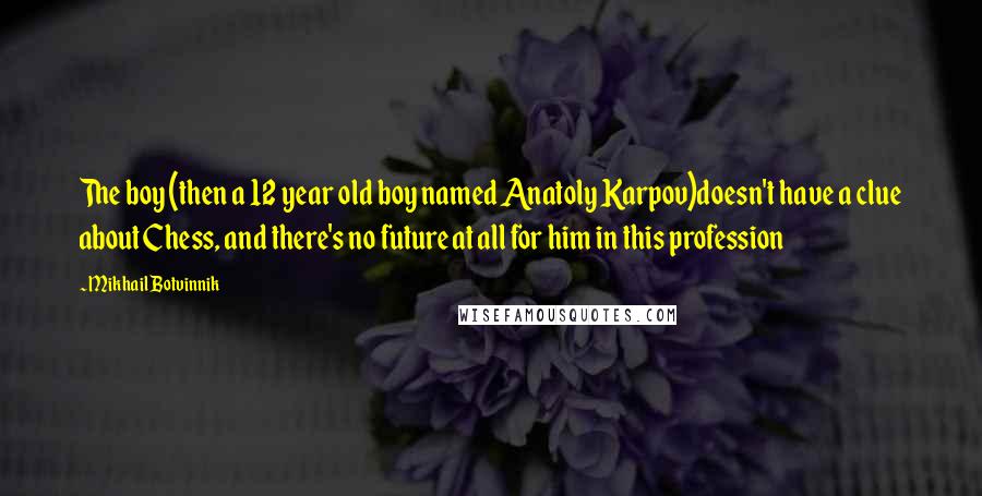 Mikhail Botvinnik Quotes: The boy (then a 12 year old boy named Anatoly Karpov)doesn't have a clue about Chess, and there's no future at all for him in this profession