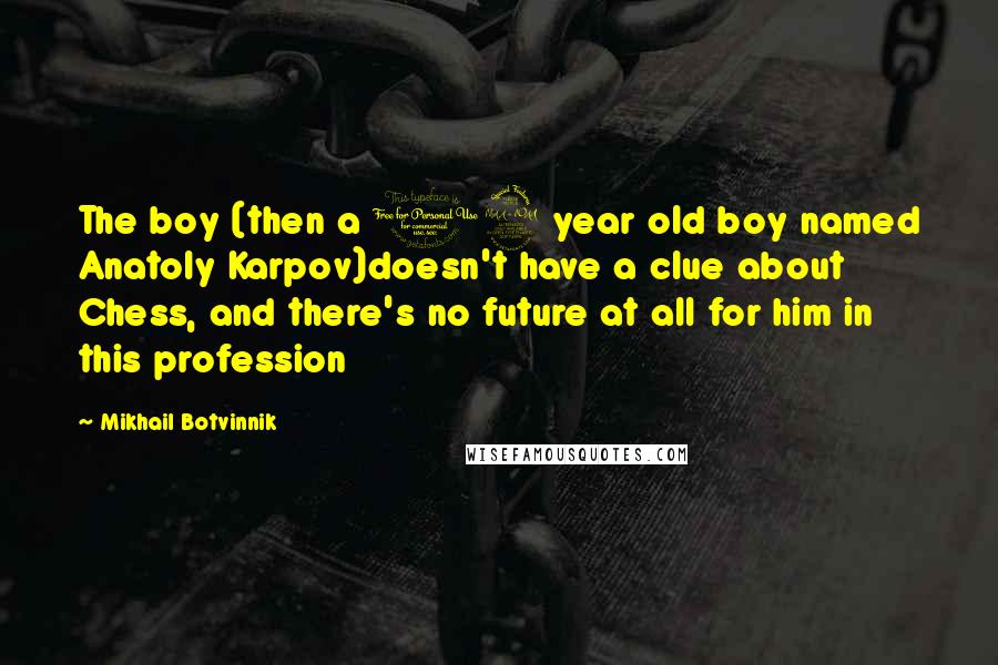 Mikhail Botvinnik Quotes: The boy (then a 12 year old boy named Anatoly Karpov)doesn't have a clue about Chess, and there's no future at all for him in this profession