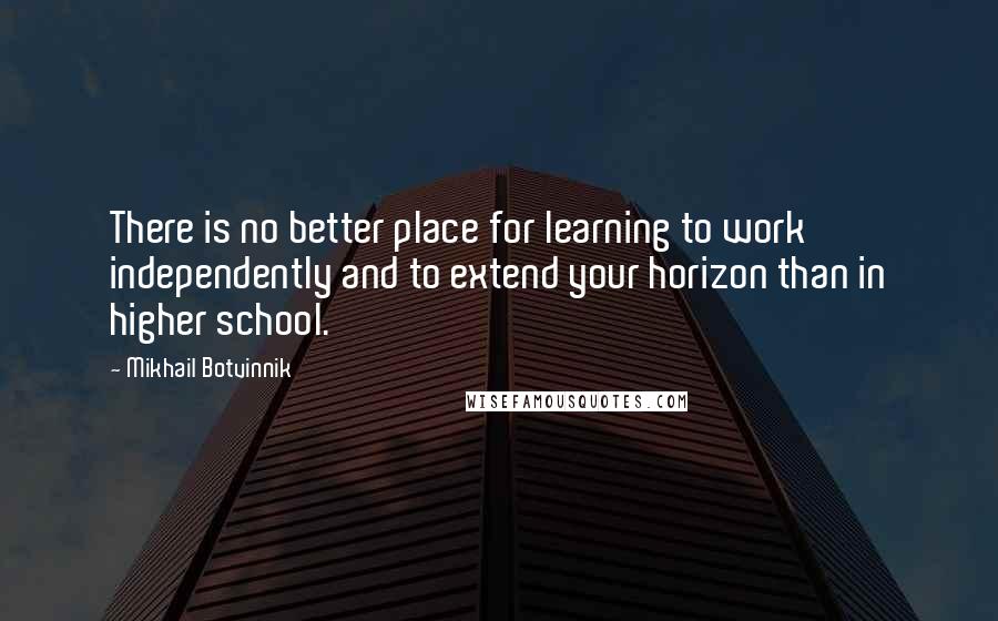 Mikhail Botvinnik Quotes: There is no better place for learning to work independently and to extend your horizon than in higher school.