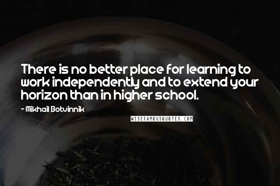 Mikhail Botvinnik Quotes: There is no better place for learning to work independently and to extend your horizon than in higher school.