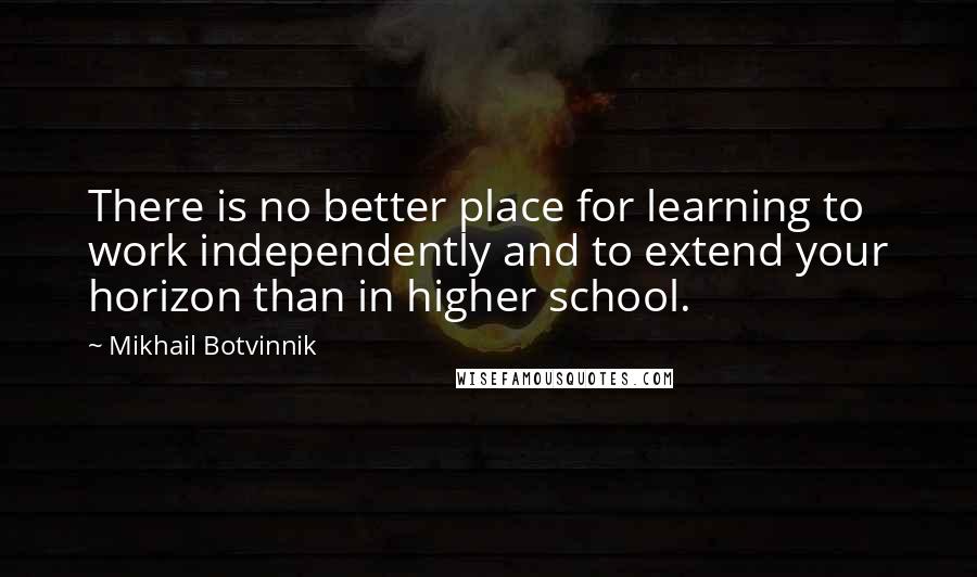 Mikhail Botvinnik Quotes: There is no better place for learning to work independently and to extend your horizon than in higher school.