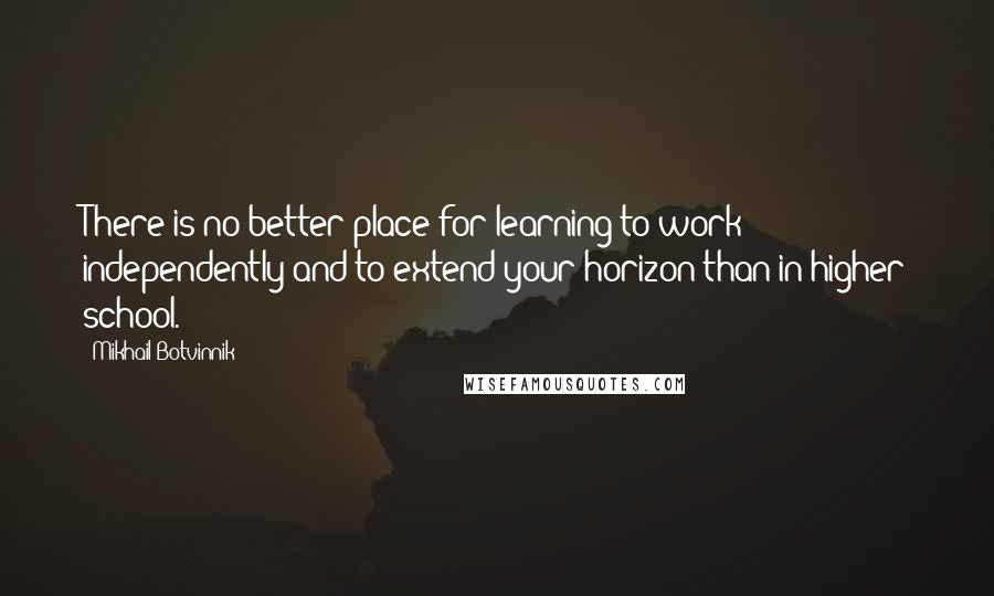 Mikhail Botvinnik Quotes: There is no better place for learning to work independently and to extend your horizon than in higher school.