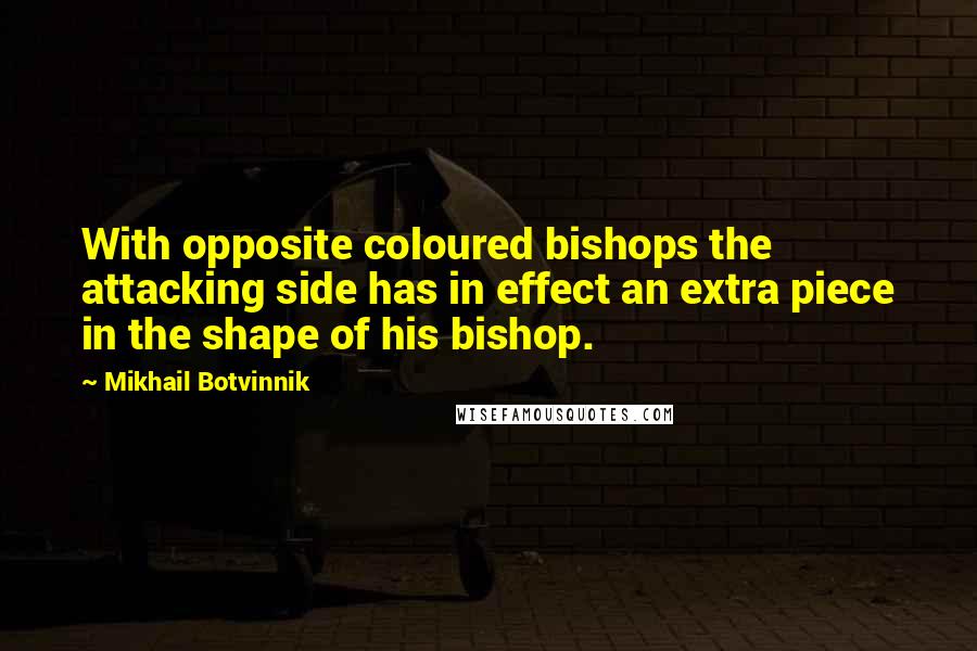 Mikhail Botvinnik Quotes: With opposite coloured bishops the attacking side has in effect an extra piece in the shape of his bishop.