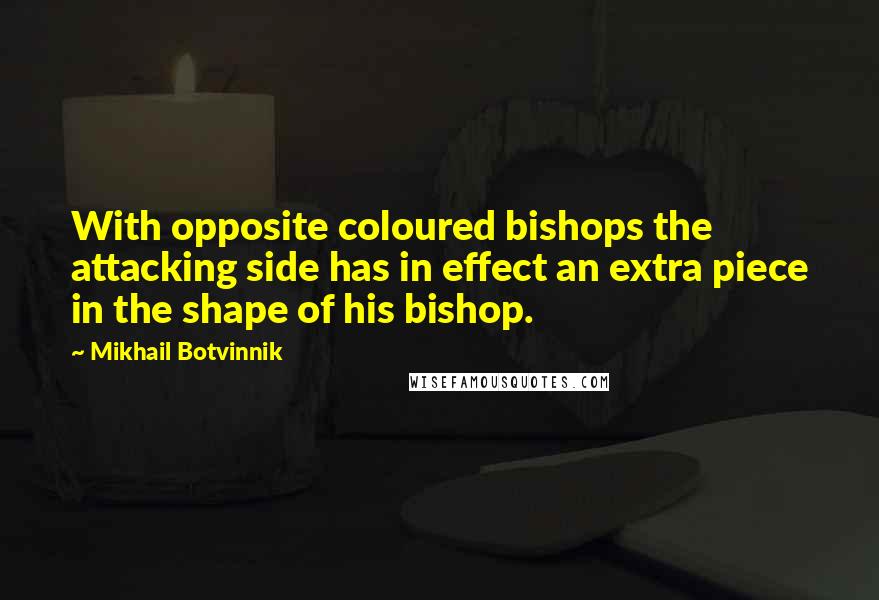 Mikhail Botvinnik Quotes: With opposite coloured bishops the attacking side has in effect an extra piece in the shape of his bishop.