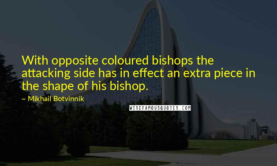 Mikhail Botvinnik Quotes: With opposite coloured bishops the attacking side has in effect an extra piece in the shape of his bishop.